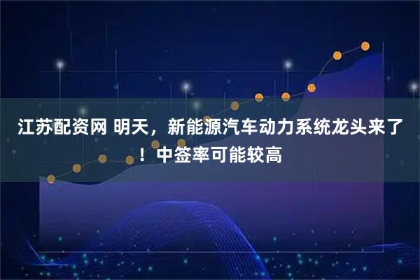 江苏配资网 明天，新能源汽车动力系统龙头来了！中签率可能较高