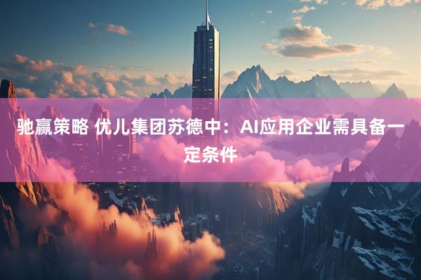 驰赢策略 优儿集团苏德中：AI应用企业需具备一定条件