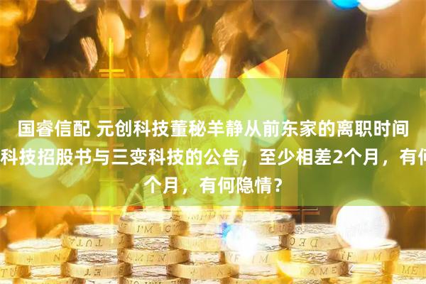 国睿信配 元创科技董秘羊静从前东家的离职时间，元创科技招股书与三变科技的公告，至少相差2个月，有何隐情？