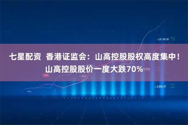 七星配资  香港证监会：山高控股股权高度集中！山高控股股价一度大跌70%
