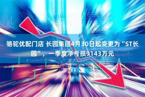 骆驼优配门店 长园集团4月30日起变更为“ST长园”，一季度净亏损9143万元