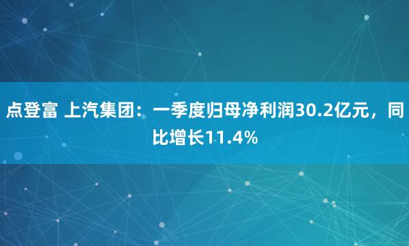 点登富 上汽集团：一季度归母净利润30.2亿元，同比增长11.4%