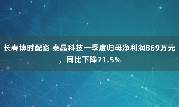 长春博时配资 泰晶科技一季度归母净利润869万元，同比下降71.5%