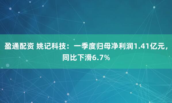 盈通配资 姚记科技：一季度归母净利润1.41亿元，同比下滑6.7%