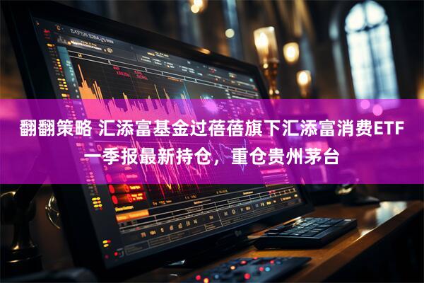 翻翻策略 汇添富基金过蓓蓓旗下汇添富消费ETF一季报最新持仓，重仓贵州茅台