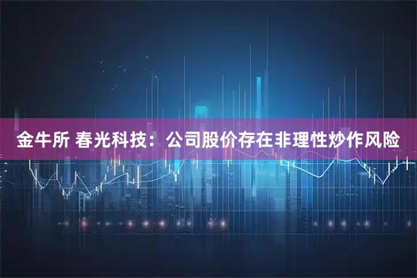 金牛所 春光科技：公司股价存在非理性炒作风险