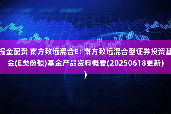 掘金配资 南方致远混合E: 南方致远混合型证券投资基金(E类份额)基金产品资料概要(20250618更新)