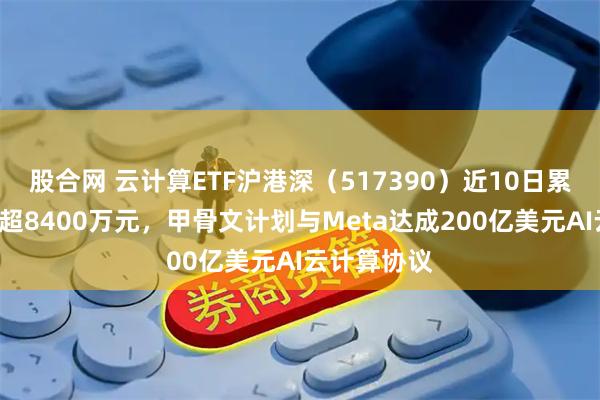 股合网 云计算ETF沪港深（517390）近10日累计“吸金”超8400万元，甲骨文计划与Meta达成200亿美元AI云计算协议