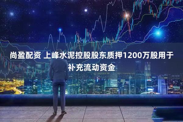 尚盈配资 上峰水泥控股股东质押1200万股用于补充流动资金