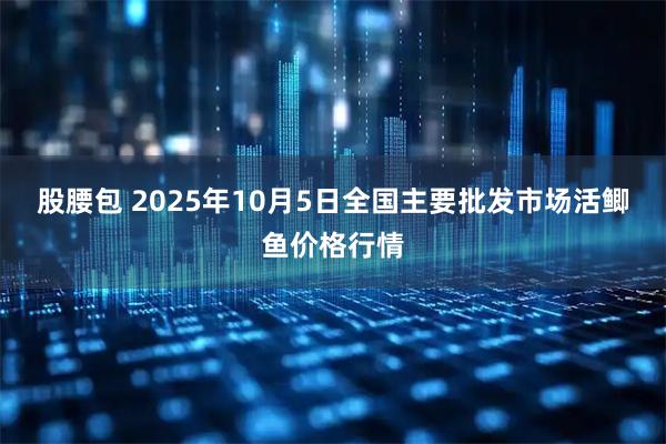 股腰包 2025年10月5日全国主要批发市场活鲫鱼价格行情