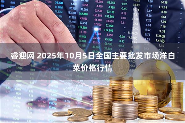 睿迎网 2025年10月5日全国主要批发市场洋白菜价格行情