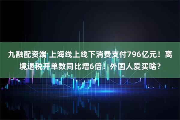 九融配资端 上海线上线下消费支付796亿元！离境退税开单数同比增6倍！外国人爱买啥？