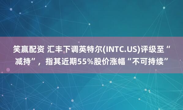 笑赢配资 汇丰下调英特尔(INTC.US)评级至“减持”，指其近期55%股价涨幅“不可持续”