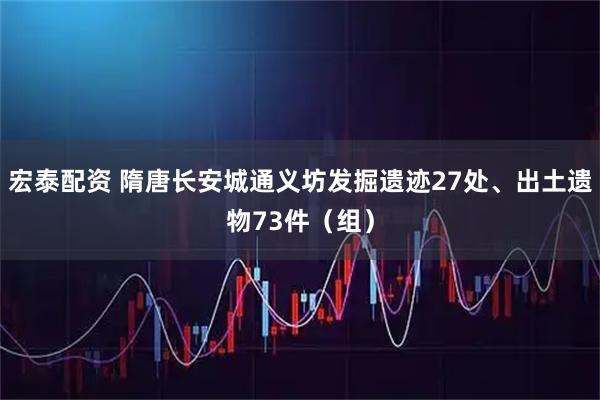 宏泰配资 隋唐长安城通义坊发掘遗迹27处、出土遗物73件（组）