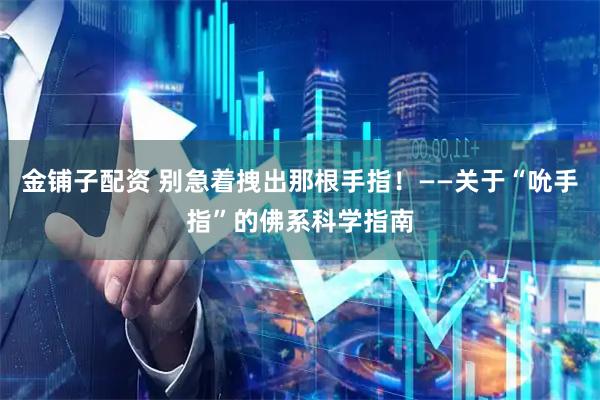 金铺子配资 别急着拽出那根手指！——关于“吮手指”的佛系科学指南