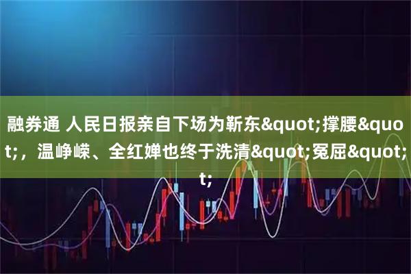 融券通 人民日报亲自下场为靳东"撑腰"，温峥嵘、全红婵也终于洗清"冤屈"