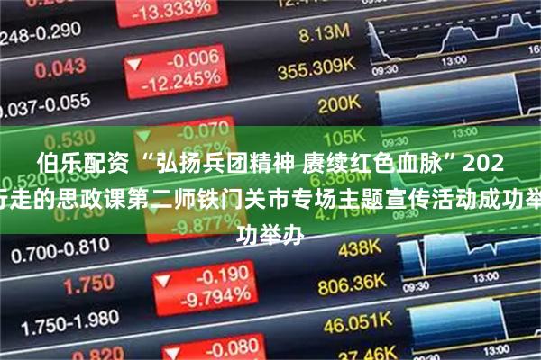 伯乐配资 “弘扬兵团精神 赓续红色血脉”2025行走的思政课第二师铁门关市专场主题宣传活动成功举办