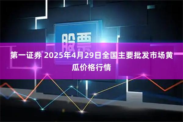 第一证券 2025年4月29日全国主要批发市场黄瓜价格行情