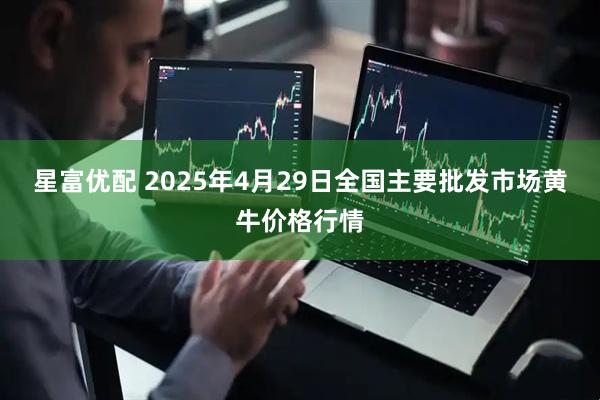 星富优配 2025年4月29日全国主要批发市场黄牛价格行情