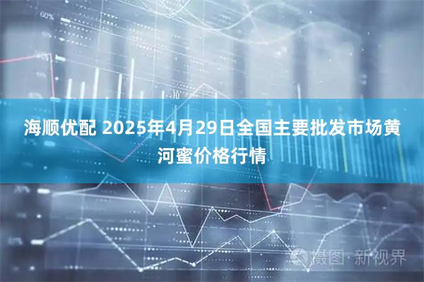 海顺优配 2025年4月29日全国主要批发市场黄河蜜价格行情