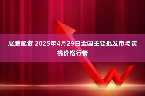 展鵬配资 2025年4月29日全国主要批发市场黄桃价格行情
