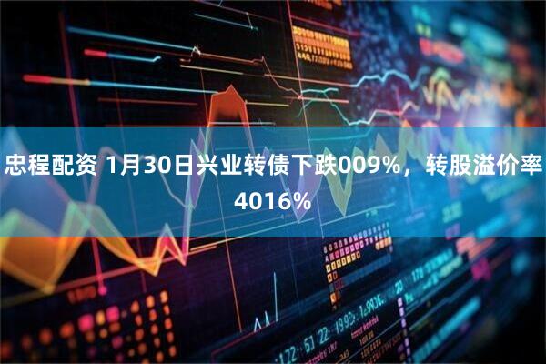 忠程配资 1月30日兴业转债下跌009%，转股溢价率4016%
