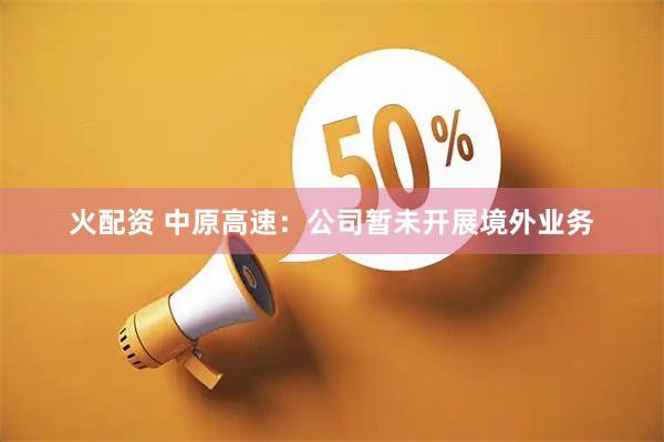 火配资 中原高速：公司暂未开展境外业务