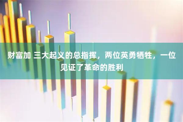 财富加 三大起义的总指挥，两位英勇牺牲，一位见证了革命的胜利