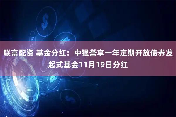 联富配资 基金分红：中银誉享一年定期开放债券发起式基金11月19日分红