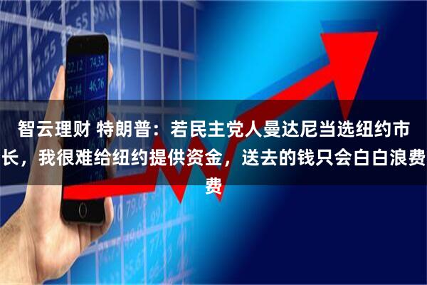 智云理财 特朗普：若民主党人曼达尼当选纽约市长，我很难给纽约提供资金，送去的钱只会白白浪费